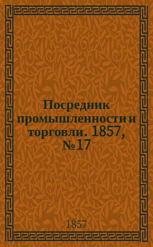 Посредник промышленности и торговли. 1857, №17 (31 мая)