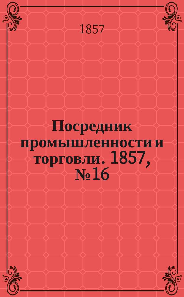 Посредник промышленности и торговли. 1857, №16 (28 мая)