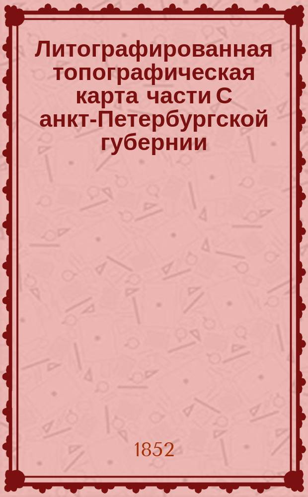 Литографированная топографическая карта части С[анкт]-Петербургской губернии