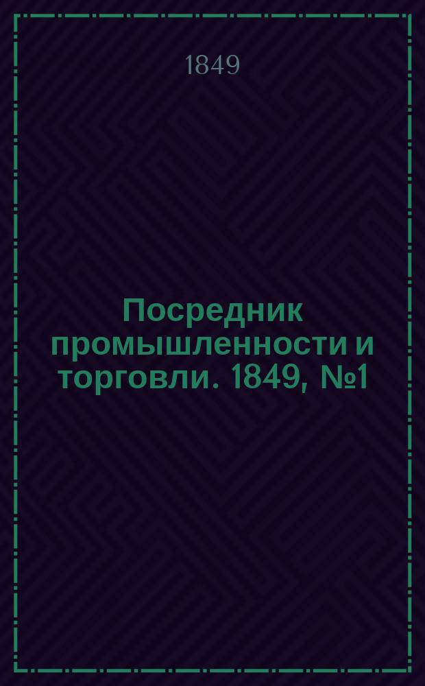 Посредник промышленности и торговли. 1849, №1 (5 янв.)