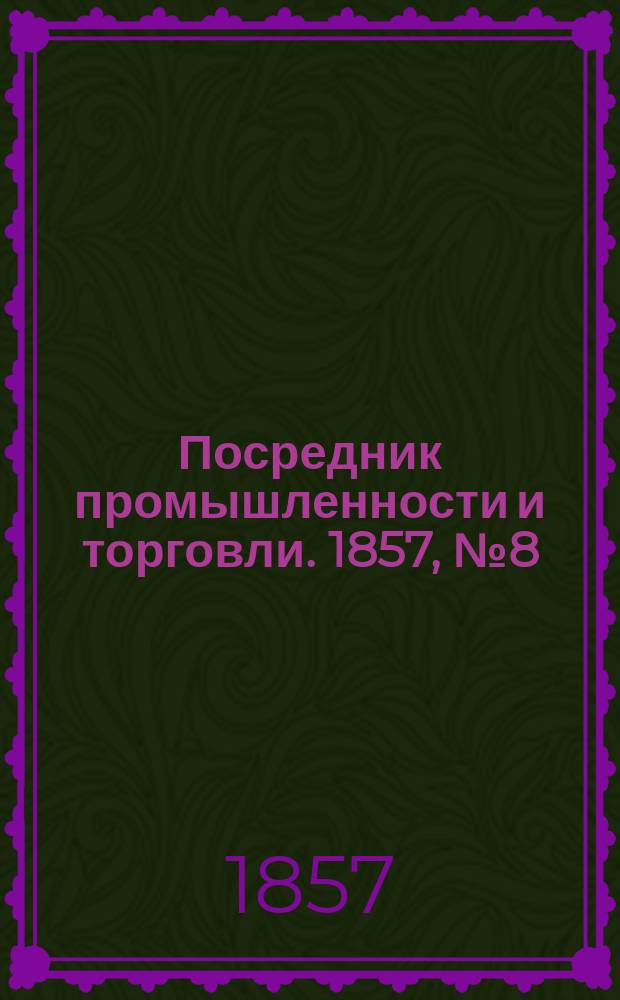 Посредник промышленности и торговли. 1857, №8 (17 апр.)