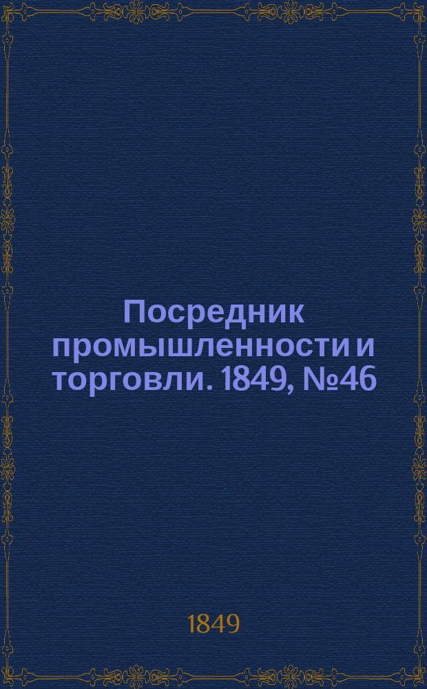 Посредник промышленности и торговли. 1849, №46 (16 нояб.)