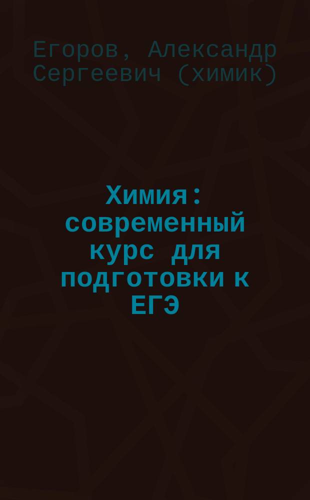 Химия : современный курс для подготовки к ЕГЭ : теоретические основы, задания разных типов с ответами и решениями, упражнения и задачи, тесты для самоконтроля