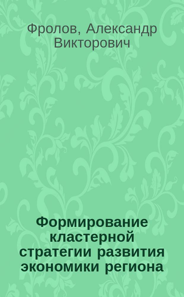 Формирование кластерной стратегии развития экономики региона : автореферат диссертации на соискание ученой степени кандидата экономических наук : специальность 08.00.05 <Экономика и управление народным хозяйством по отраслям и сферам деятельности>