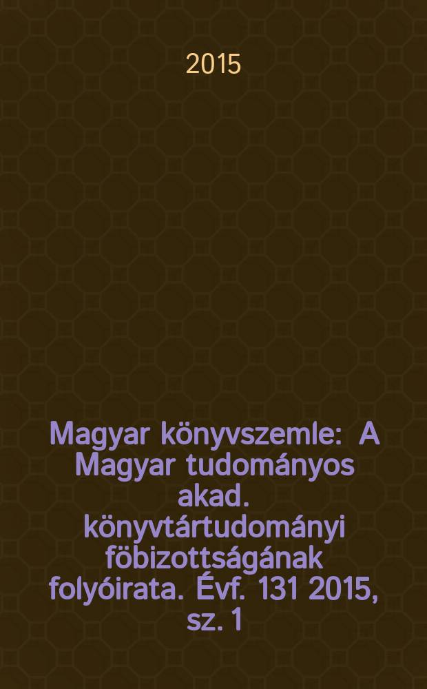 Magyar könyvszemle : A Magyar tudományos akad. könyvtártudományi föbizottságának folyóirata. Évf. 131 2015, sz. 1
