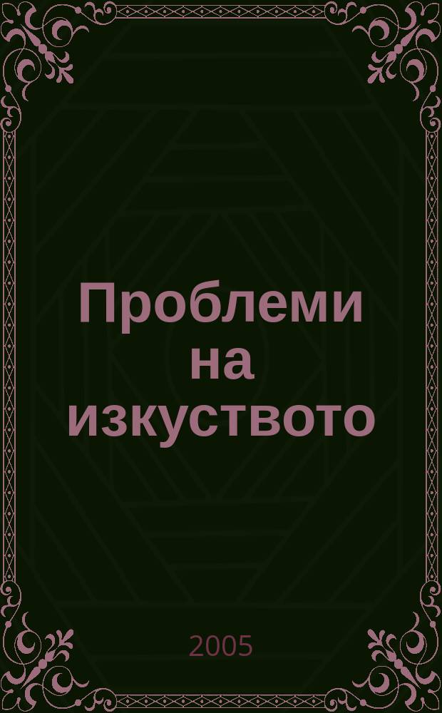Проблеми на изкуството : Тримесечно списание за естетика, теория, история и критика на изкуството. Г.38 2005, № 3