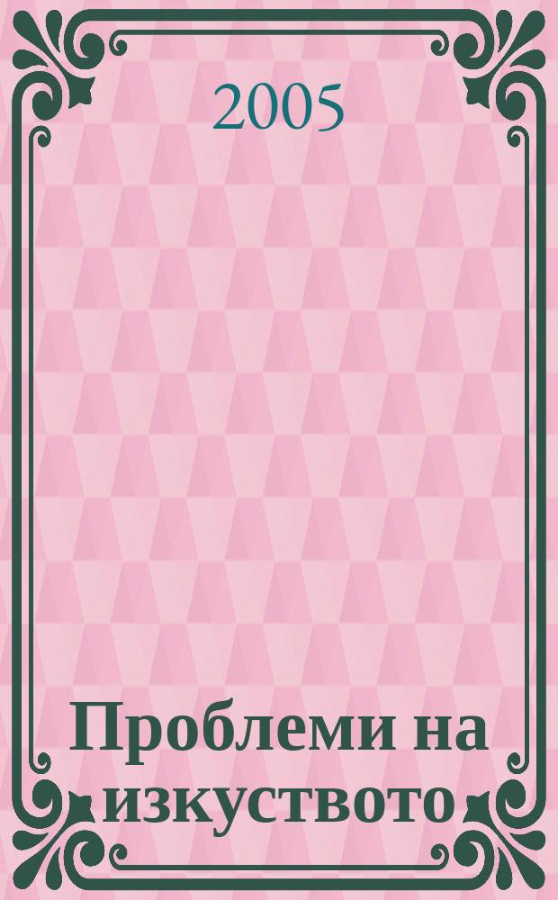 Проблеми на изкуството : Тримесечно списание за естетика, теория, история и критика на изкуството. Г.38 2005, № 4