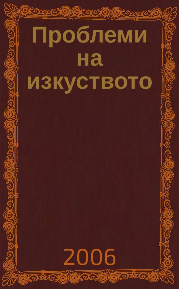Проблеми на изкуството : Тримесечно списание за естетика, теория, история и критика на изкуството. Г. 39 2006, № 3