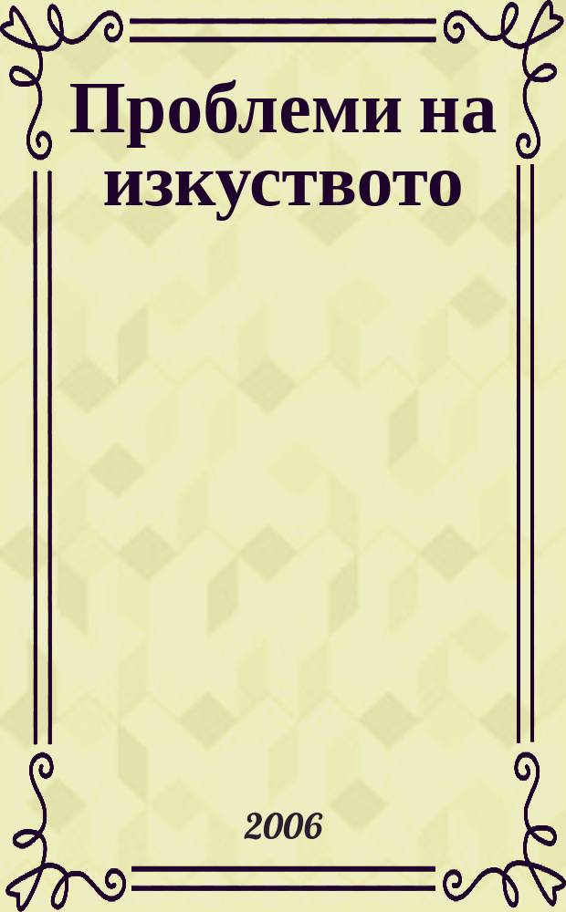 Проблеми на изкуството : Тримесечно списание за естетика, теория, история и критика на изкуството. Г. 39 2006, № 4