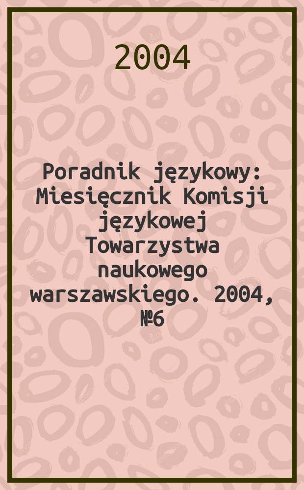 Poradnik językowy : Miesięcznik Komisji językowej Towarzystwa naukowego warszawskiego. 2004, № 6 (615)