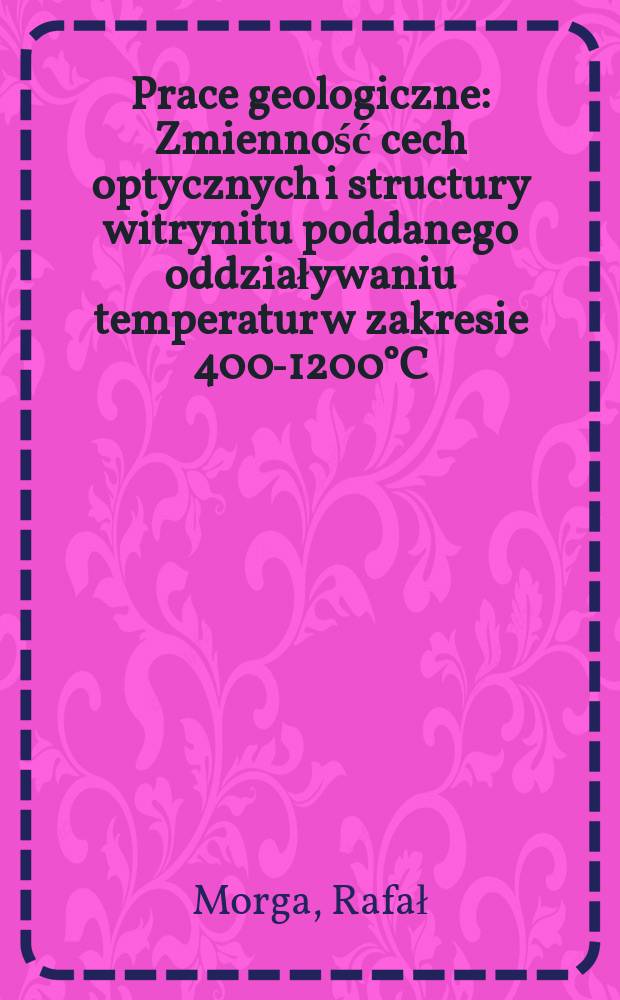 Prace geologiczne : Zmienność cech optycznych i structury witrynitu poddanego oddziaływaniu temperatur w zakresie 400-1200°C