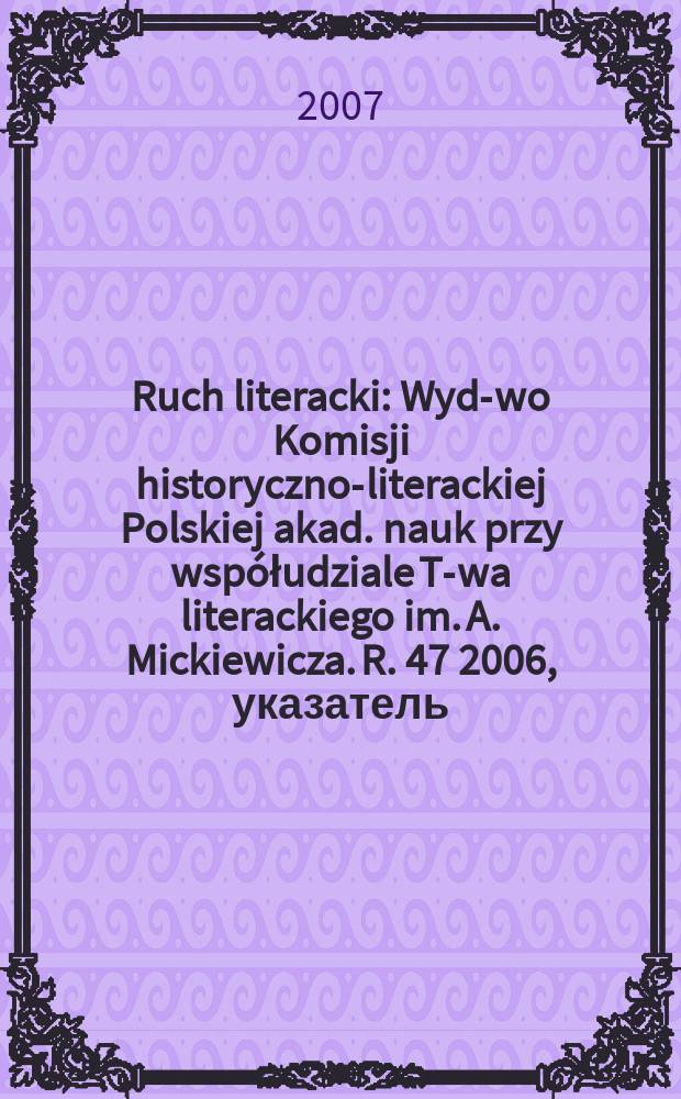 Ruch literacki : Wyd-wo Komisji historyczno-literackiej Polskiej akad. nauk przy współudziale T-wa literackiego im. A. Mickiewicza. R. 47 2006, указатель
