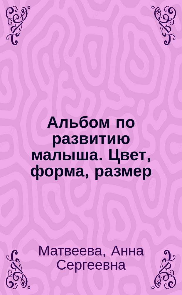 Альбом по развитию малыша. Цвет, форма, размер : от 2 до 4 лет