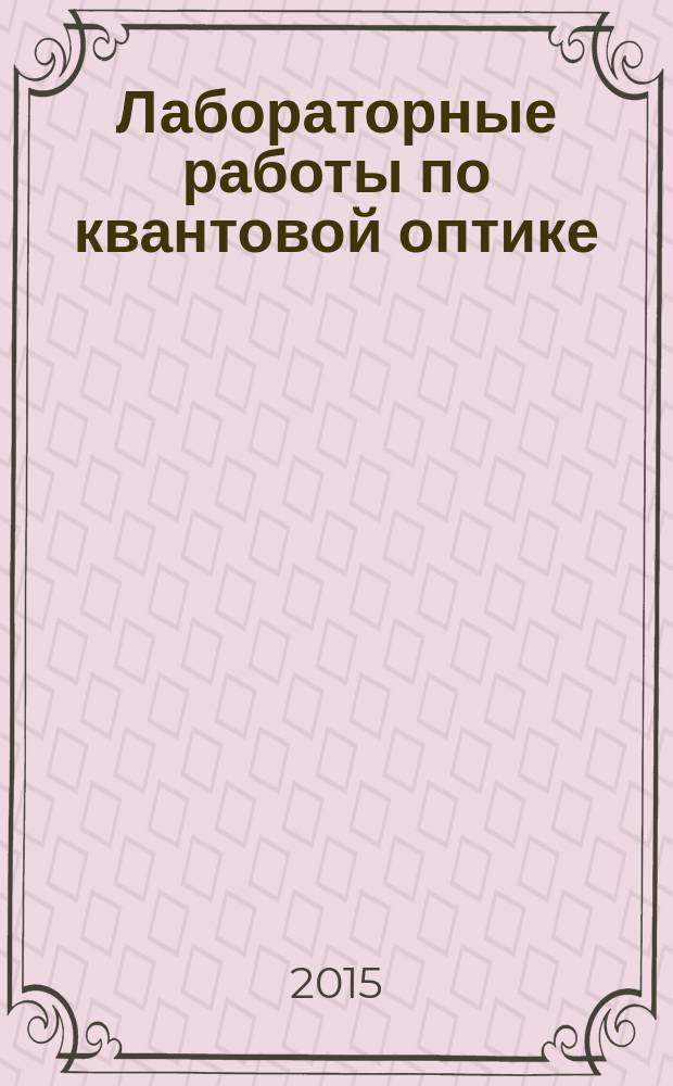 Лабораторные работы по квантовой оптике : учебно-методическое пособие для студентов, обучающихся по специальностям 11.03.02 - Инфокоммуникационные технологии и системы связи, 04.03.01 - Химия, 06.03.01 - Биология, 05.03.02 - География, 05.03.06 - Экология и природопользование, 01.03.02 Прикладная математика и информатика, 02.03.03 - Математическое обеспечение и администрирование информационных систем, 01.03.01 Математика