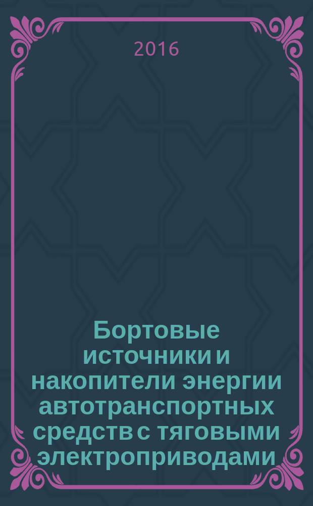 Бортовые источники и накопители энергии автотранспортных средств с тяговыми электроприводами : учебник для студентов высших учебных заведений, обучающихся по специальности 23.05.01 "Наземные транспортно-технологические средства"