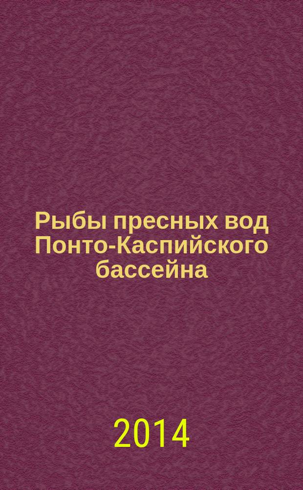 Рыбы пресных вод Понто-Каспийского бассейна : (разнообразие, фауногенез, динамика популяций, механизмы адаптаций)