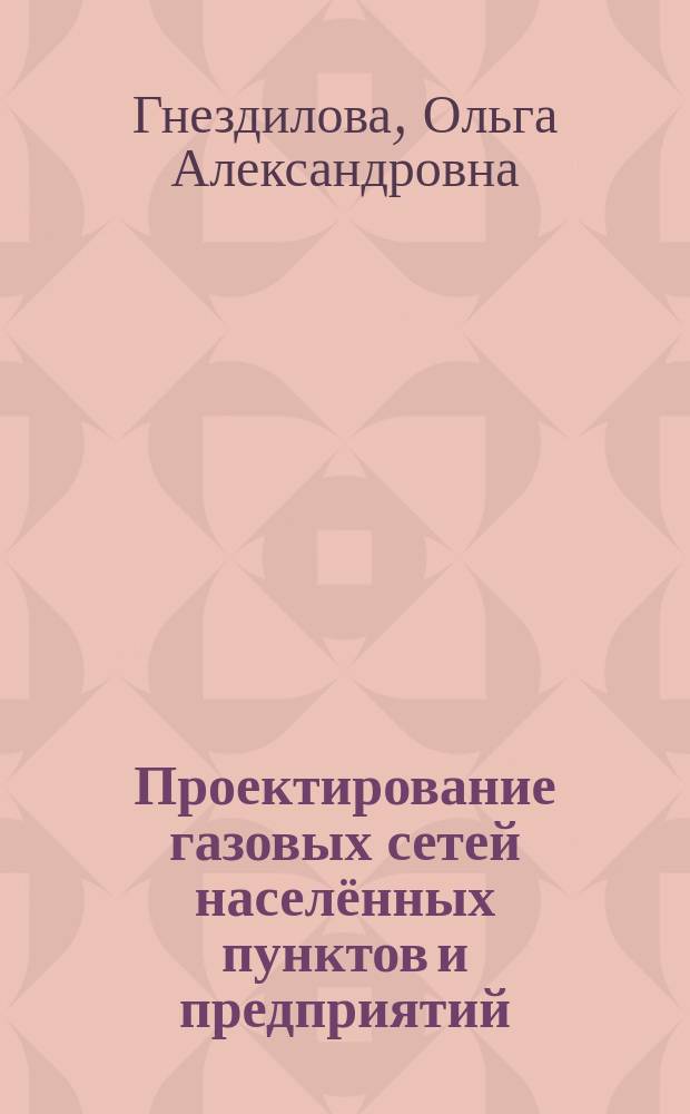 Проектирование газовых сетей населённых пунктов и предприятий : учебное пособие