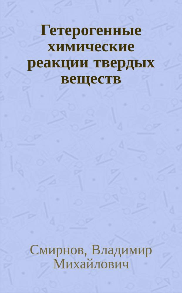 Гетерогенные химические реакции твердых веществ : учебное пособие : для студентов по курсу "Направленный синтез материалов", бакалавров 4 курса, обучающихся по образовательной программе - 020300 "Химия, физика и механика материалов"