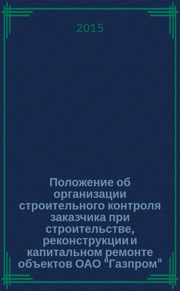 Положение об организации строительного контроля заказчика при строительстве, реконструкции и капитальном ремонте объектов ОАО "Газпром" : СТО Газпром 2-2.2-860-2014
