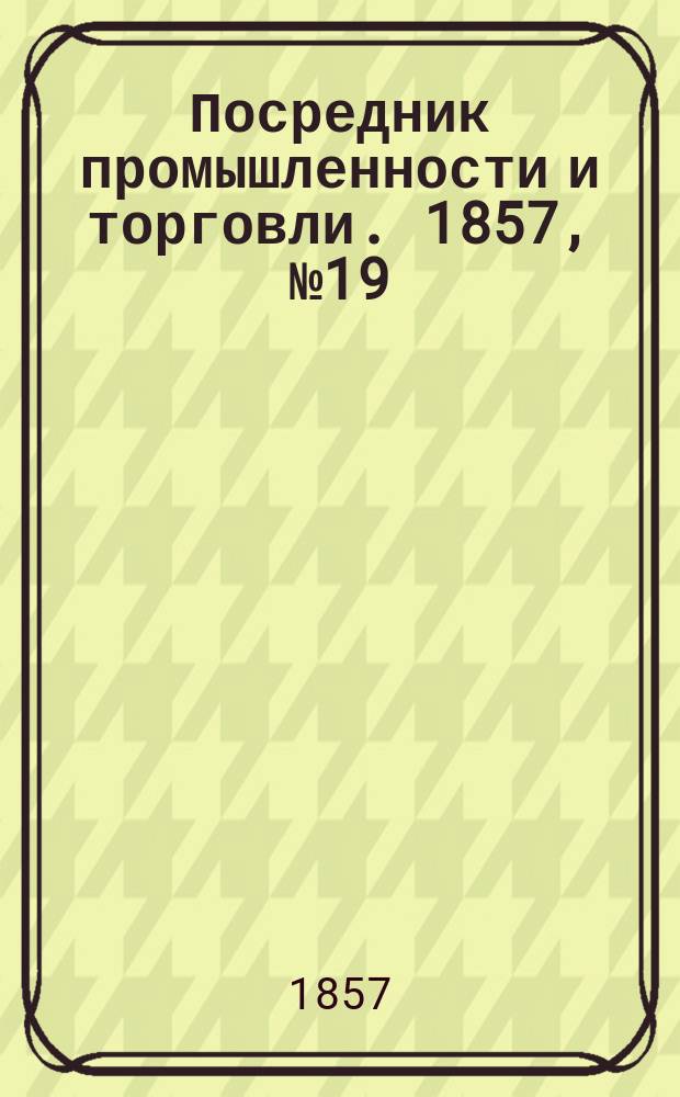 Посредник промышленности и торговли. 1857, №19 (3 июня)