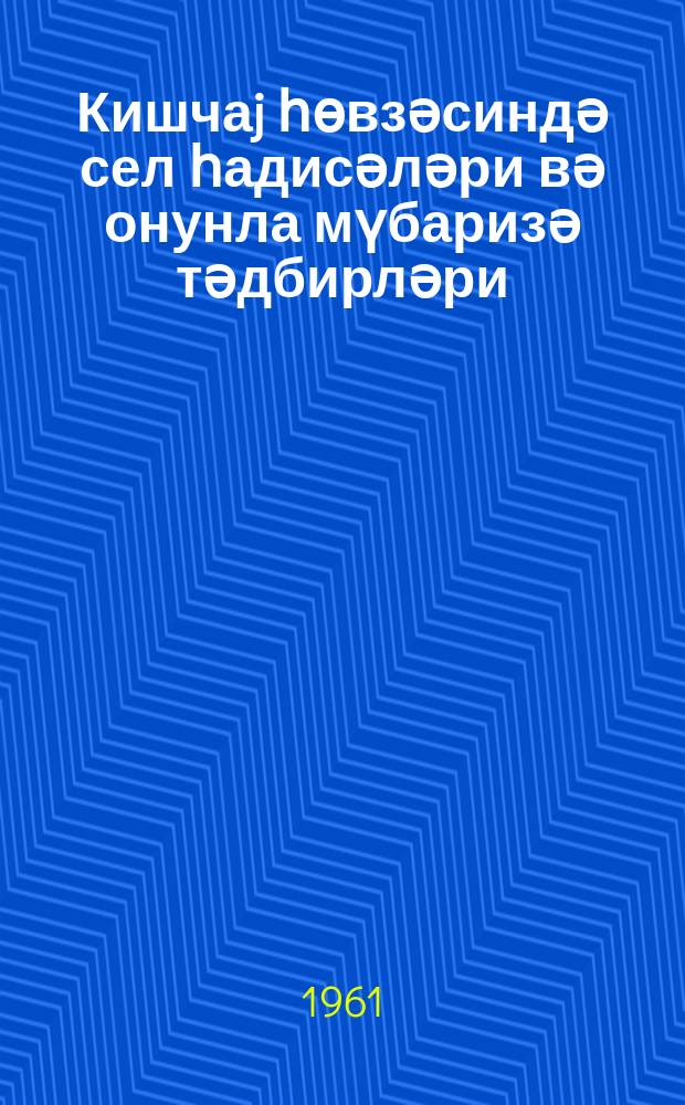 Кишчаj һөвзәсиндә сел һадисәләри вә онунла мүбаризә тәдбирләри = Селевые явления в бассейне р. Кишчай и меры борьбы с ними