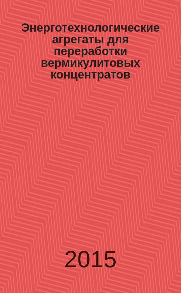 Энерготехнологические агрегаты для переработки вермикулитовых концентратов : монография