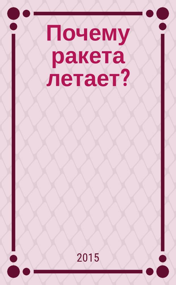 Почему ракета летает? : для младшего школьного возраста