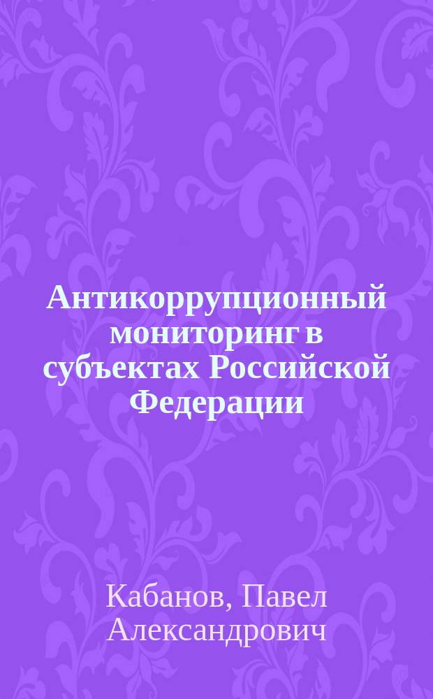 Антикоррупционный мониторинг в субъектах Российской Федерации: вопросы теории и практики правового регулирования : монография