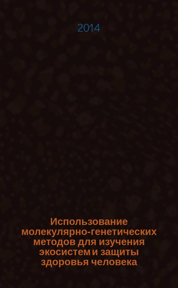 Использование молекулярно-генетических методов для изучения экосистем и защиты здоровья человека : материалы VII Научно-практической школы для молодых учёных, аспирантов и студентов по проблемам молекулярной экологии и эволюции, Борок, 16-26 октября 2014 г