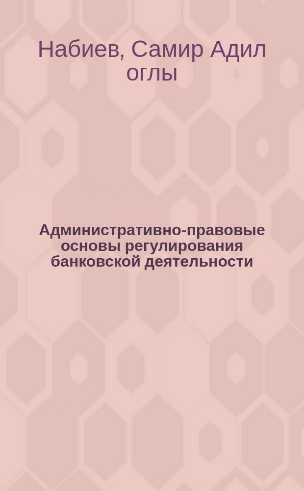 Административно-правовые основы регулирования банковской деятельности : монография