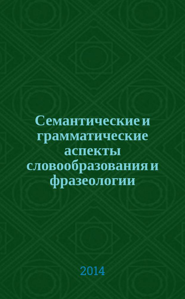 Семантические и грамматические аспекты словообразования и фразеологии : монография
