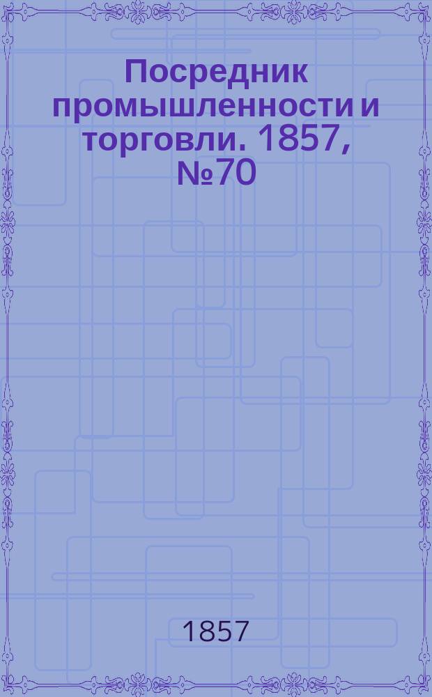 Посредник промышленности и торговли. 1857, №70 (9 сент.)