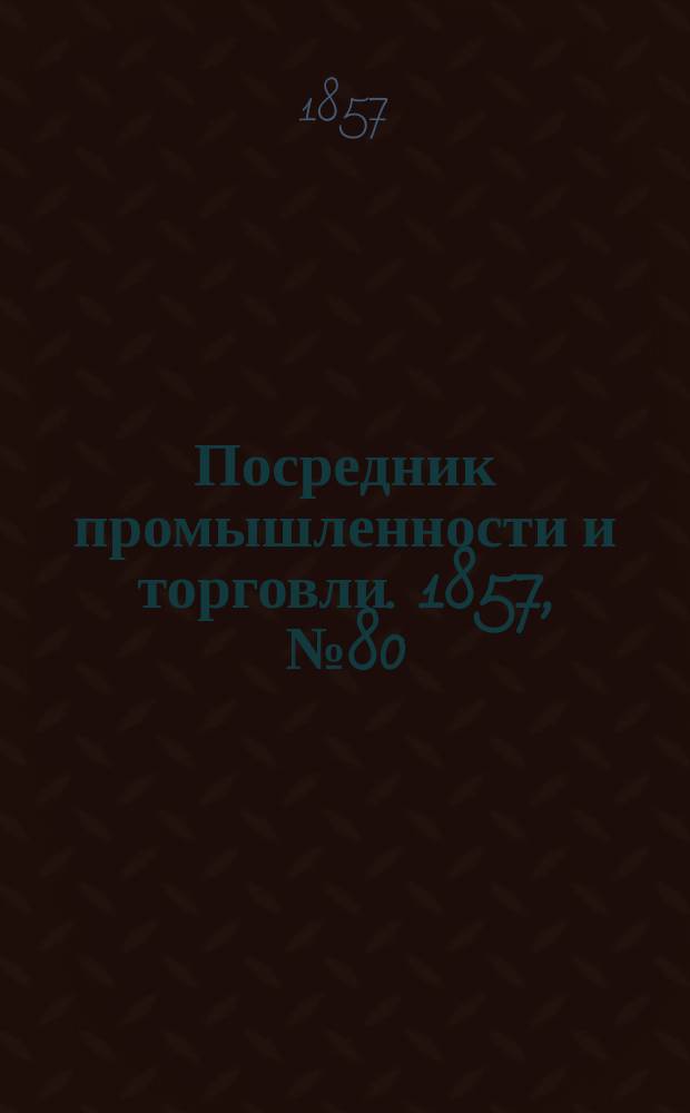 Посредник промышленности и торговли. 1857, №80 (2 окт.)