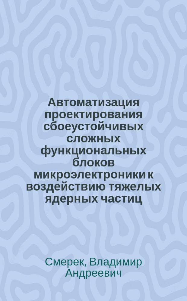 Автоматизация проектирования сбоеустойчивых сложных функциональных блоков микроэлектроники к воздействию тяжелых ядерных частиц : автореферат диссертации на соискание ученой степени кандидата технических наук : специальность 05.13.12 <Системы автоматизации проектирования по отраслям>