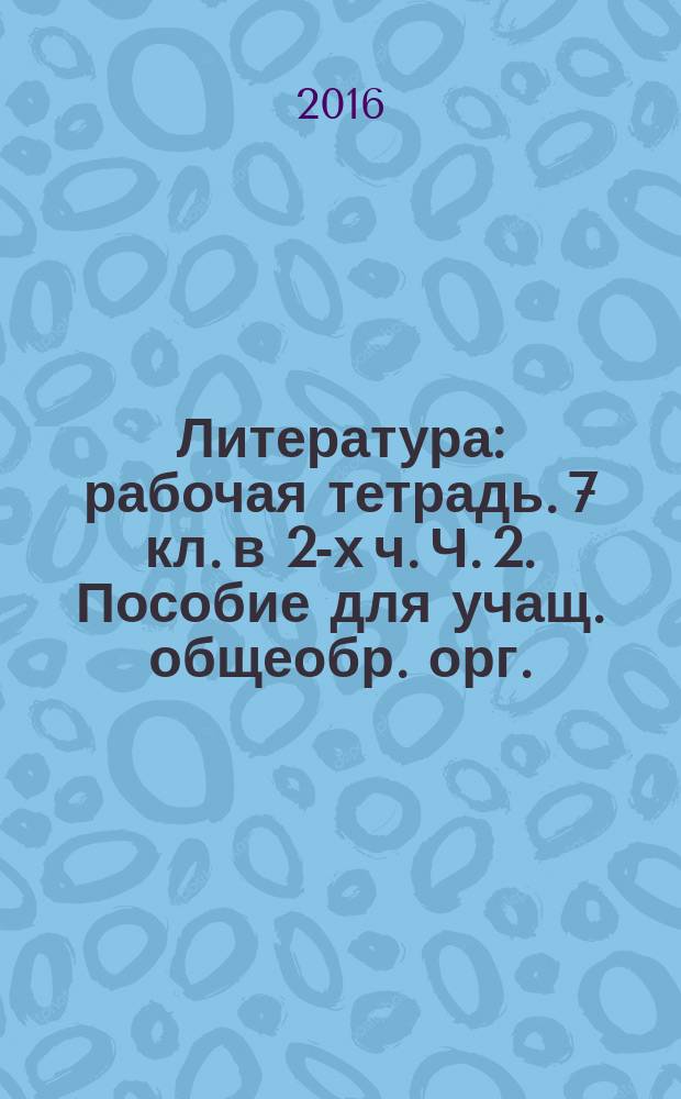 Литература: рабочая тетрадь. 7 кл. в 2-х ч. Ч. 2. Пособие для учащ. общеобр. орг.