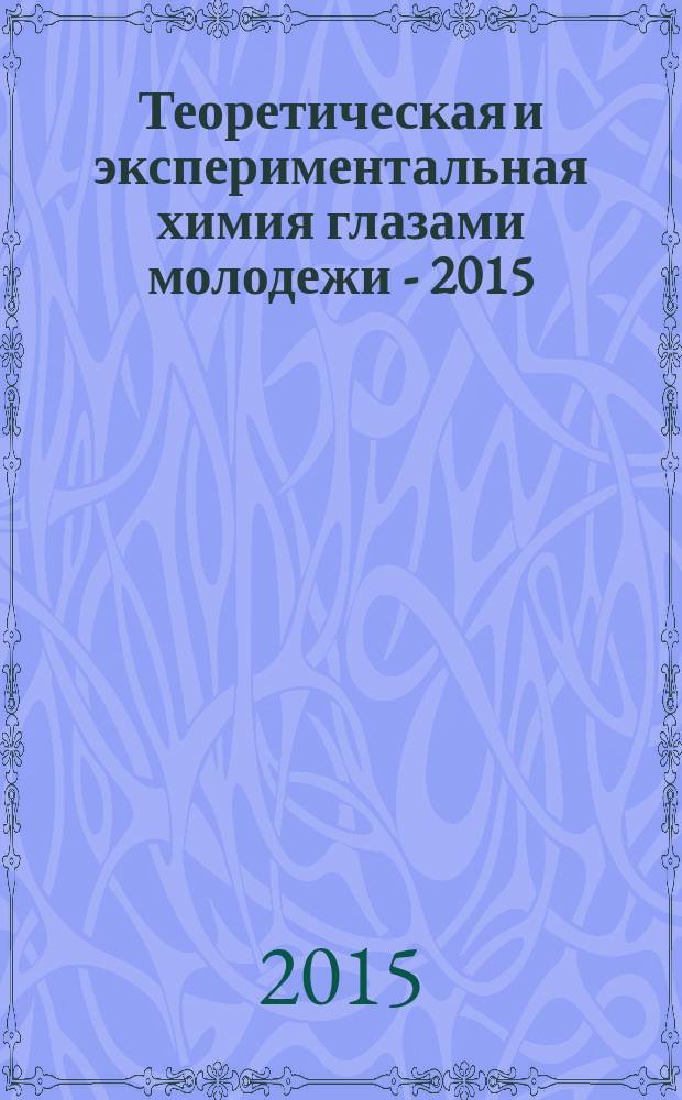 Теоретическая и экспериментальная химия глазами молодежи - 2015 : тезисы докладов Международной научной конференции, посвященной 70-летию Победы в Великой Отечественной войне ТЭХГМ-2015, Иркутск, 18-22 мая 2015 г