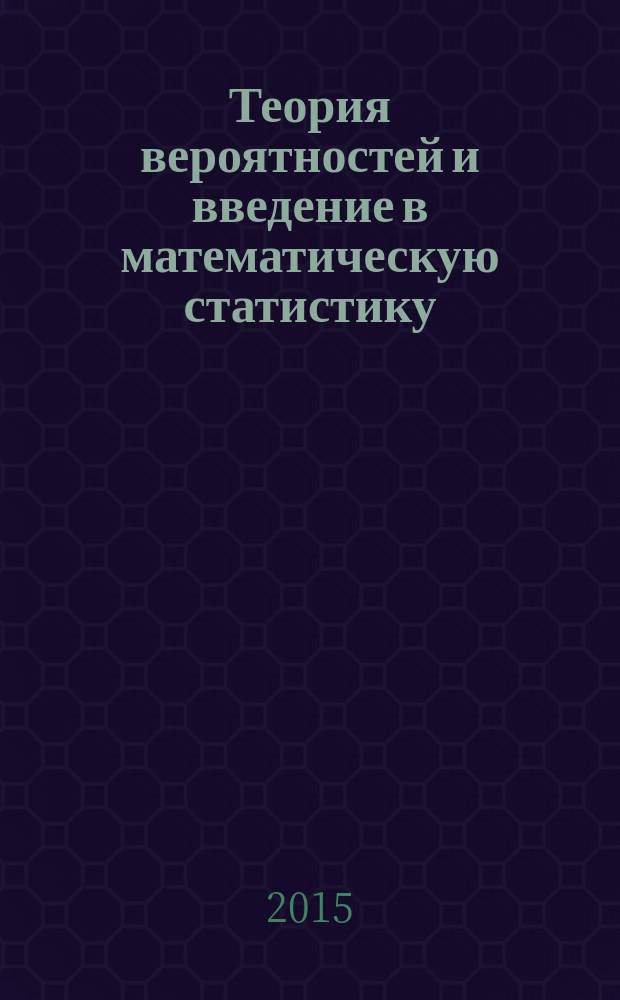 Теория вероятностей и введение в математическую статистику : учебное пособие : для студентов, обучающихся по программе бакалавриата направлений "Экономика", "Прикладная информатика", "Бизнес-информатика", "Организация работы с молодежью" и "Социальная работа" в основных образовательных программах которых представлена дисциплина (модуль) "Теория вероятностей и математическая статистика"