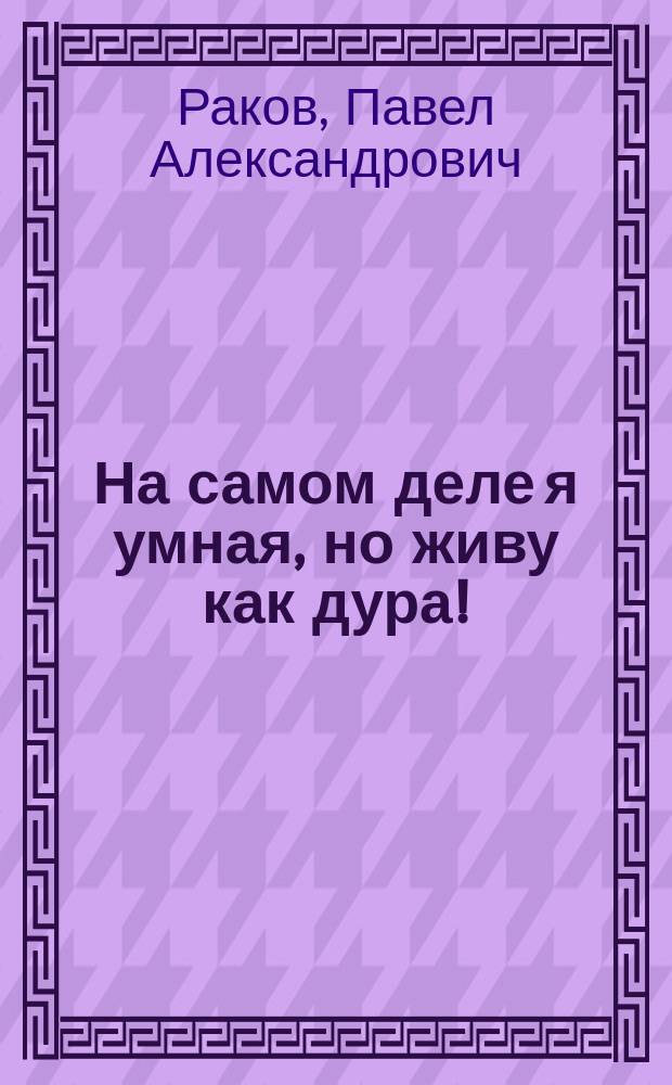 На самом деле я умная, но живу как дура! : по мотивам одноименного женского шоу-тренинга