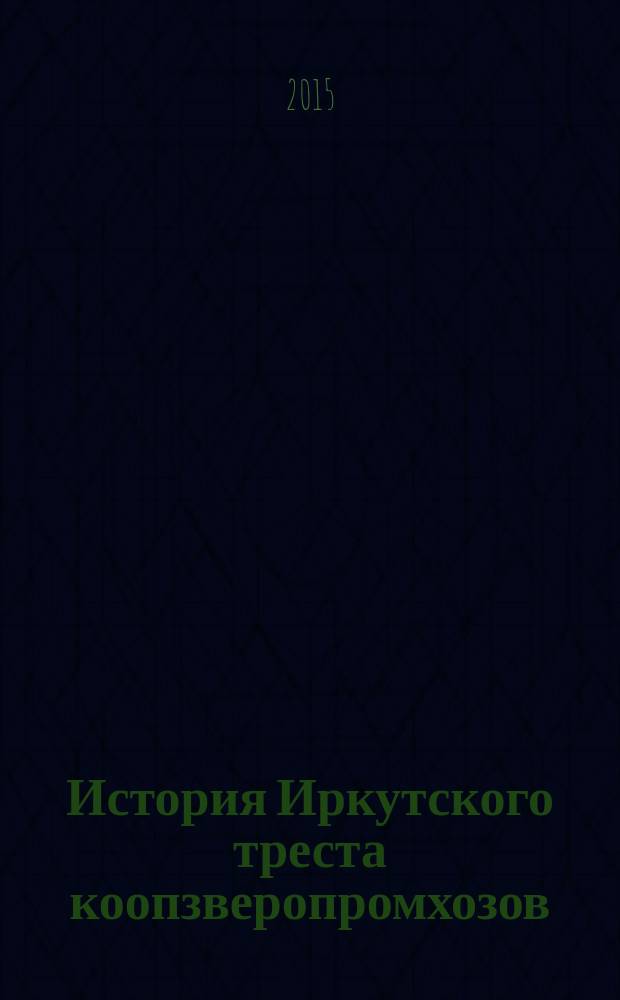 История Иркутского треста коопзверопромхозов : (охотничье-промысловое хозяйство потребительской кооперации Иркутской области второй половины XX века)