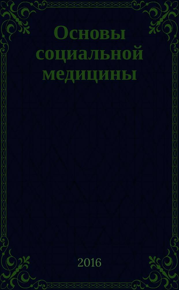 Основы социальной медицины : учебное пособие : для студентов медицинских и гуманитарных вузов : соответствует Федеральному государственному образовательному стандарту 3-го поколения