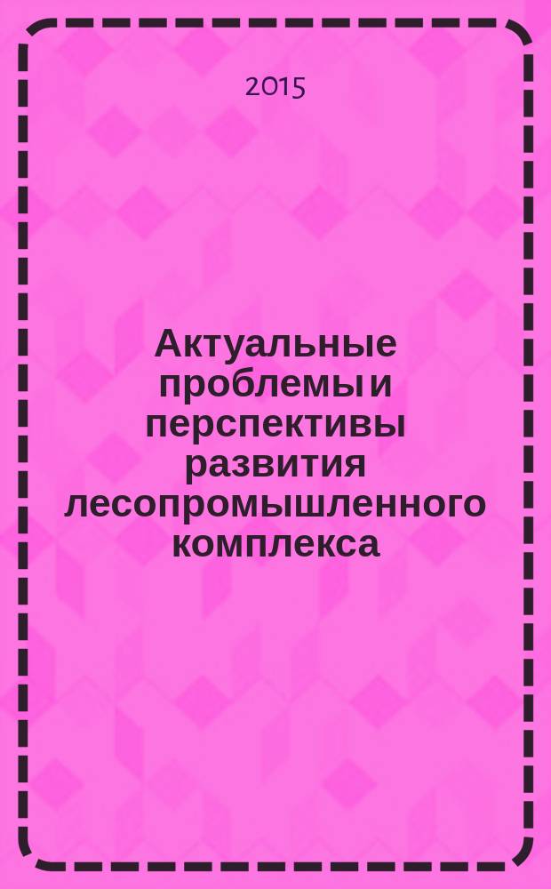 Актуальные проблемы и перспективы развития лесопромышленного комплекса : сборник научных трудов III Международной научно-технической конференции, Кострома, Россия, 21-24 сентября 2015 г