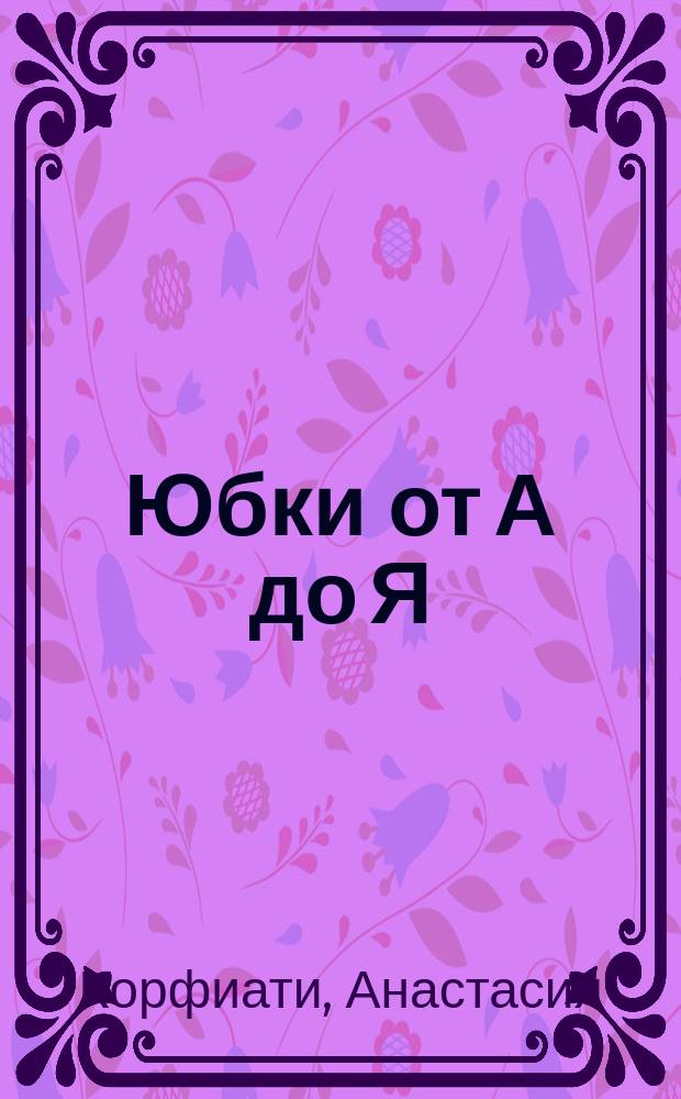 Юбки от А до Я : шьем юбки без примерок и подгонок : с выкройками в натуральную величину