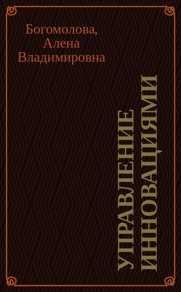 Управление инновациями : учебное пособие для студентов, обучающихся по направлениям подготовки бакалавров 080100.62 "Экономика", 080200.62 "Менеджмент"