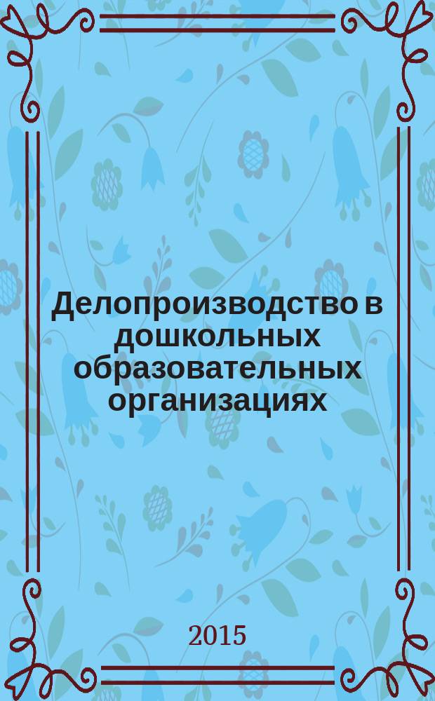 Делопроизводство в дошкольных образовательных организациях : соответствует ФЗ-273 "Об образовании в Российской Федерации". Ч. 1 : Приказы и циклограммы
