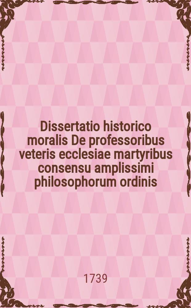 Dissertatio historico moralis De professoribus veteris ecclesiae martyribus consensu amplissimi philosophorum ordinis