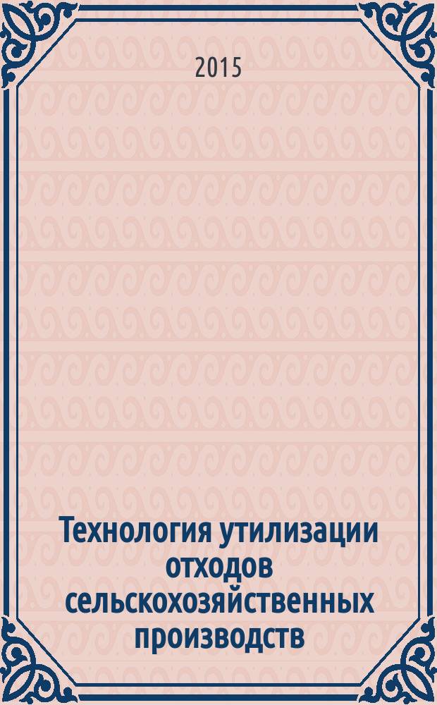 Технология утилизации отходов сельскохозяйственных производств : учебное пособие : для студентов высших учебных заведений, обучающихся по направлению подготовки бакалавров "Техносферная безопасность"