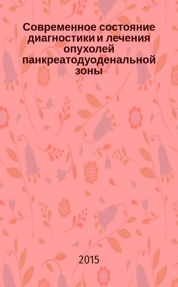 Современное состояние диагностики и лечения опухолей панкреатодуоденальной зоны : сборник научных трудов Всероссийской научно-практической конференции с международным участием, 18-19 сентября 2015 года