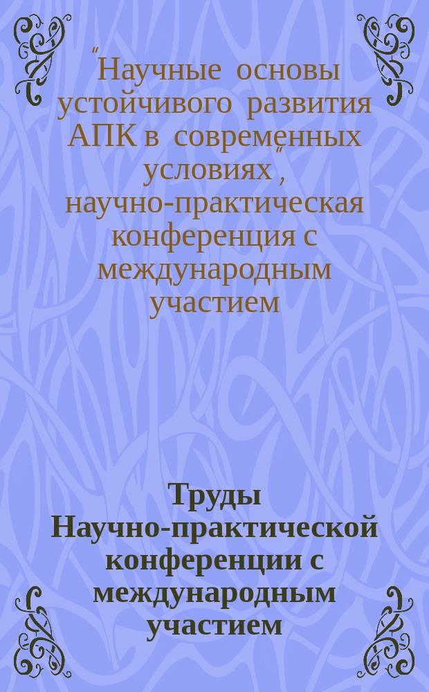 Труды Научно-практической конференции с международным участием: "Научные основы устойчивого развития АПК в современных условиях"