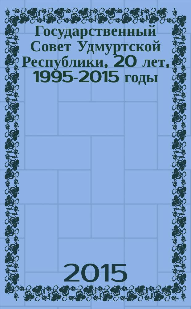 Государственный Совет Удмуртской Республики, 20 лет, 1995-2015 годы : история Удмуртского края : материалы, документы, фотографии