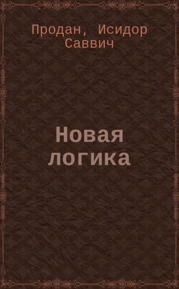 Новая логика : критическое исследование и разъяснение новых и старых заблуждений и ошибок